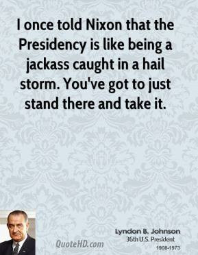 once told Nixon that the Presidency is like being a jackass caught ...