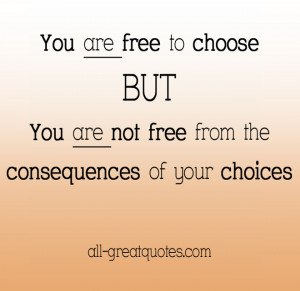 You are free to choose but you are not free from the consequences of ...