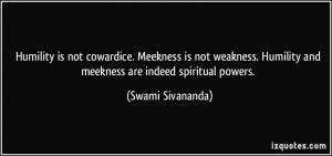 ... weakness. Humility and meekness are indeed spiritual powers. - Swami