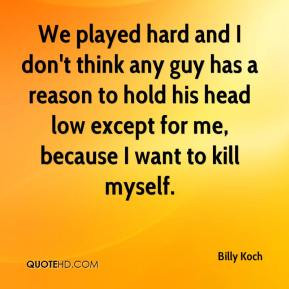 Billy Koch - We played hard and I don't think any guy has a reason to ...