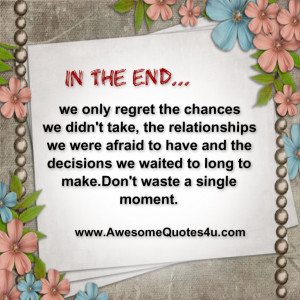 In the end we only regret the chances we didn't take,