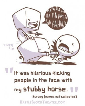 It was hilarious kicking people in the face with my stubby horse ...