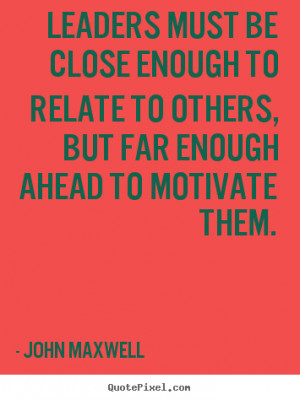 Leaders must be close enough to relate to others, but far enough ahead ...