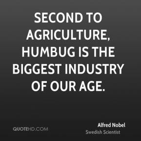 ... agriculture, humbug is the biggest industry of our age. - Alfred Nobel