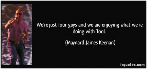 ... and we are enjoying what we're doing with Tool. - Maynard James Keenan