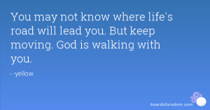 ... life's road will lead you. But keep moving. God is walking with you