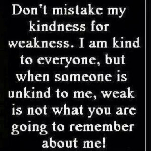 Don't mistake my kindness for weakness