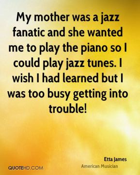 Etta James - My mother was a jazz fanatic and she wanted me to play ...