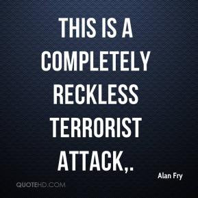 Alan Fry - This is a completely reckless terrorist attack,.