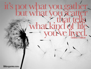It’s not what you gather, but what you scatter that tells what kind ...