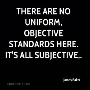James Baker - There are no uniform, objective standards here. It's all ...