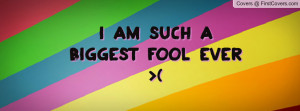 AM SUCH A BIGGEST FOOL EVER Profile Facebook Covers