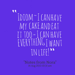 Quotes Picture: idiom ~ i can have my cake and eat it too = i can have ...