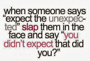 When someone says “expect the unexpected” slap them in the face ...