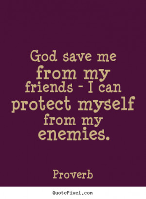 God save me from my friends - I can protect myself from my enemies ...
