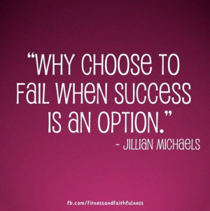 Why choose to fail when success is an option.” - Jillian Michaels