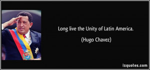 Long live the Unity of Latin America. - Hugo Chavez