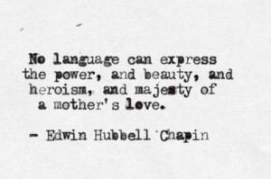 ... , and heroism, and majesty of a Mother's love. -Edwin Hubbell Chapin