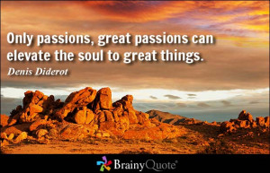 Only passions, great passions can elevate the soul to great things ...