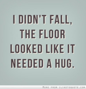 didn't fall, the floor looked like it needed a hug.