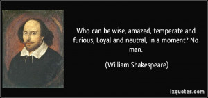 ... furious, Loyal and neutral, in a moment? No man. - William Shakespeare