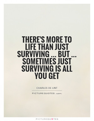 There's more to life than just surviving ... but ... sometimes just ...