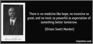... as expectation of something better tomorrow. - Orison Swett Marden