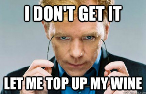 Horatio Caine - i dont get it let me top up my wine