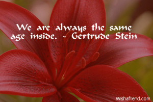 We are always the same age inside. - Gertrude Stein