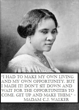 ... opportunities to come. Get up and make them.” – Madam C.J.Walker