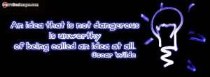 ... not dangerous is unworthy of being called an idea at all - Oscar Wilde