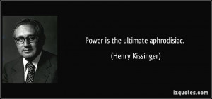Power is the ultimate aphrodisiac. - Henry Kissinger