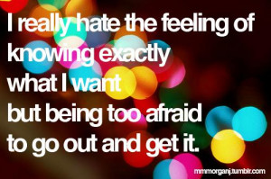 ... exactly what I want but being being too afraid to go out and get it