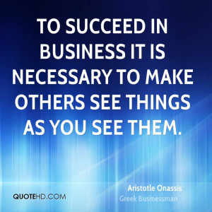 To succeed in business it is necessary to make others see things as ...