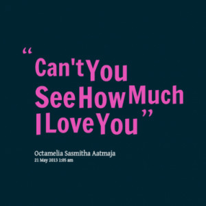 Quotes About: Can't You See How Much I Love You