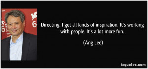 Directing, I get all kinds of inspiration. It's working with people ...