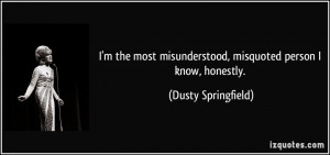 the most misunderstood, misquoted person I know, honestly. - Dusty ...