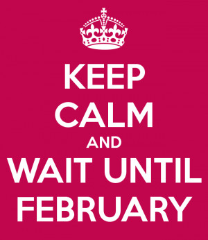 KEEP CALM AND WAIT UNTIL FEBRUARY