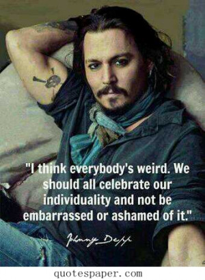 ... our individuality and not be embarrassed or ashamed of it ~ Johny Depp
