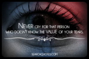 Never cry for that person who doesn't know the value of your tears.