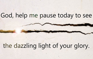 God, help me pause today to see the dazzling light of your glory ...