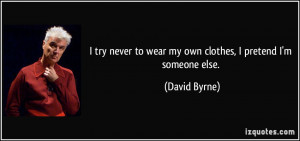 ... to wear my own clothes, I pretend I'm someone else. - David Byrne