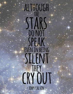 ... stars do not speak, even in being silent they cry out. ~ John Calvin