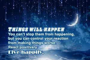 ... control your reaction from making things worse. React positively. Live