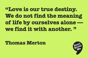 Love is our true destiny. We do not find the meaning of life by ...