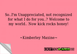 So..I'm Unappreciated, not recognized for what I do for you..? Welcome ...