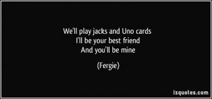 We'll play jacks and Uno cards I'll be your best friend And you'll be ...