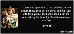 If there was a payment to the bank due, and we needed shoes, she'd get ...