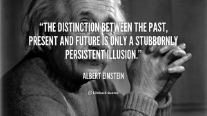 ... past, present and future is only a stubbornly persistent illusion