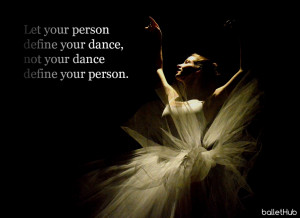 Let your person define your dance, not your dance define your person.
